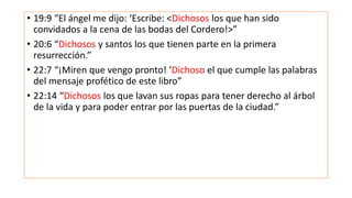 • 19:9 “El ángel me dijo: ‘Escribe: <Dichosos los que han sido
convidados a la cena de las bodas del Cordero!>”
• 20:6 “Di...