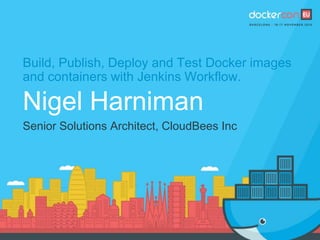 Build, Publish, Deploy and Test Docker images
and containers with Jenkins Workflow.
Nigel Harniman
Senior Solutions Architect, CloudBees Inc
 