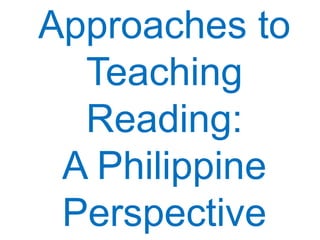Approaches to
Teaching
Reading:
A Philippine
Perspective
 