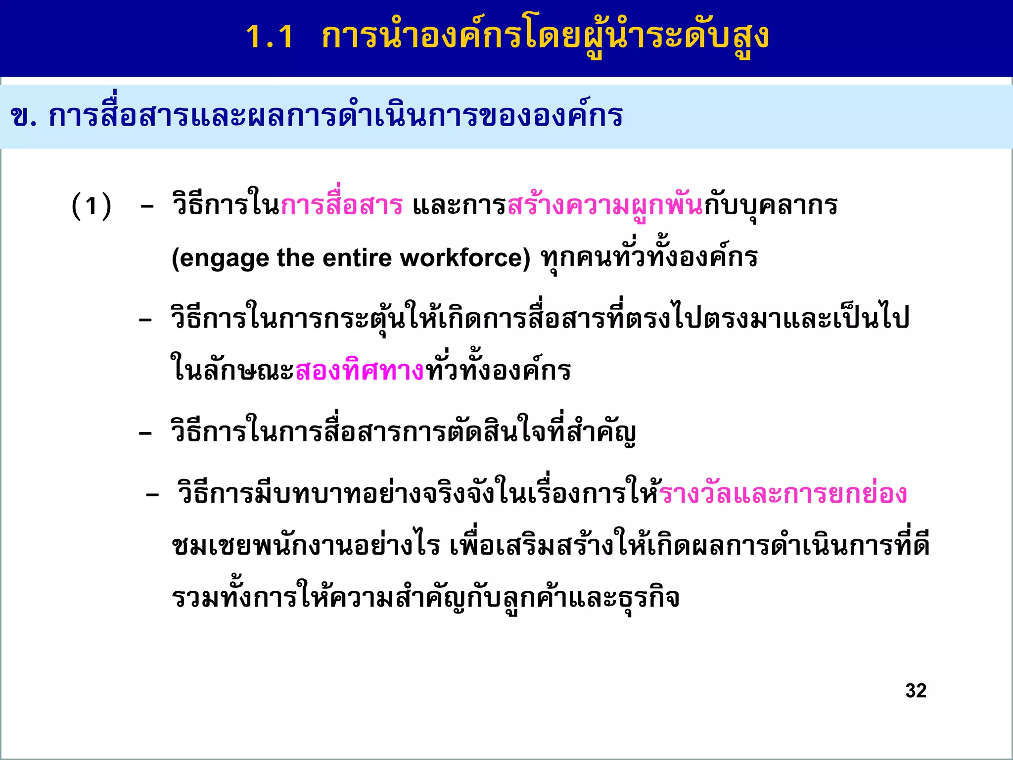 32
ข. กำรสื่อสำรและผลกำรดำเนินกำรขององค์กร
(1) - วิธีกำรในกำรสื่อสำร และกำรสร้ำงควำมผูกพันกับบุคลำกร
(engage the entire workforce) ทุกคนทั่วทั้งองค์กร
(1) - วิธีกำรในกำรกระตุ้นให้เกิดกำรสื่อสำรที่ตรงไปตรงมำและเป็นไป
ในลักษณะสองทิศทำงทั่วทั้งองค์กร
(1) - วิธีกำรในกำรสื่อสำรกำรตัดสินใจที่สำคัญ
(1 - วิธีกำรมีบทบำทอย่ำงจริงจังในเรื่องกำรให้รำงวัลและกำรยกย่อง
ชมเชยพนักงำนอย่ำงไร เพื่อเสริมสร้ำงให้เกิดผลกำรดำเนินกำรที่ดี
รวมทั้งกำรให้ควำมสำคัญกับลูกค้ำและธุรกิจ
1.1 กำรนำองค์กรโดยผู้นำระดับสูง
 