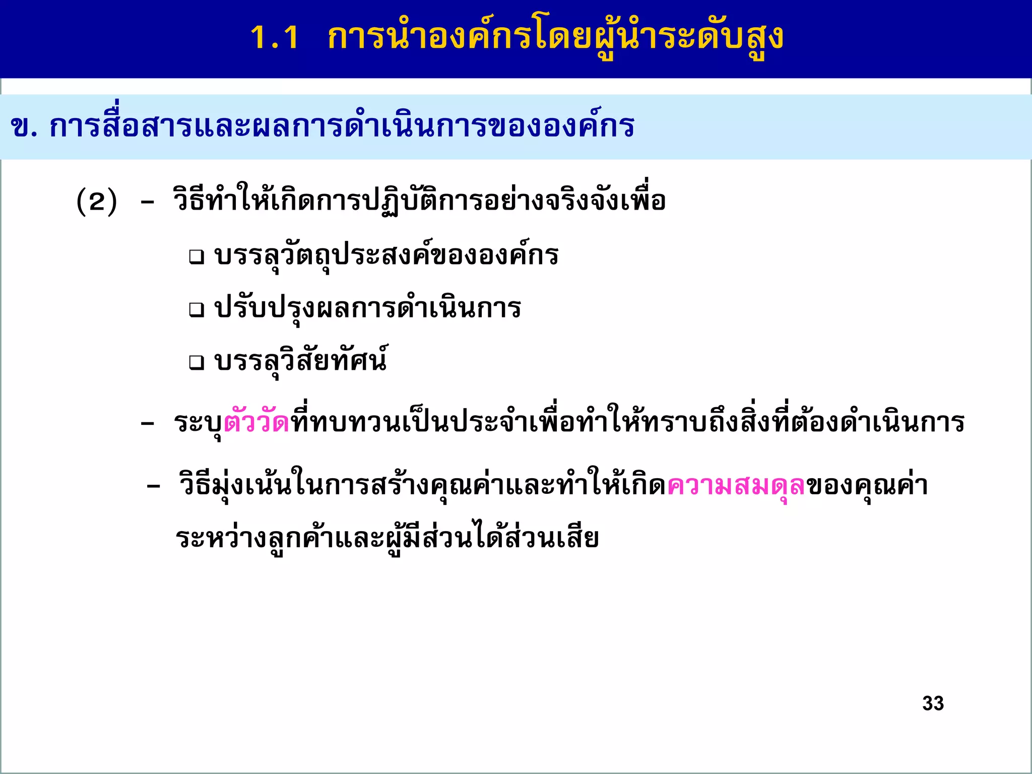 33
(2) - วิธีทำให้เกิดกำรปฏิบัติกำรอย่ำงจริงจังเพื่อ
 บรรลุวัตถุประสงค์ขององค์กร
 ปรับปรุงผลกำรดำเนินกำร
 บรรลุวิสัยทัศน์
(1) - ระบุตัววัดที่ทบทวนเป็นประจำเพื่อทำให้ทรำบถึงสิ่งที่ต้องดำเนินกำร
(1) - วิธีมุ่งเน้นในกำรสร้ำงคุณค่ำและทำให้เกิดควำมสมดุลของคุณค่ำ
ระหว่ำงลูกค้ำและผู้มีส่วนได้ส่วนเสีย
ข. กำรสื่อสำรและผลกำรดำเนินกำรขององค์กร
1.1 กำรนำองค์กรโดยผู้นำระดับสูง
 