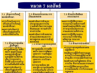 หมวด  7  ผลลัพธ์ 7 . 3   ด้านงบประมาณ การเงินและตลาด 7 .1  ด้านการเรียนรู้ของนักศึกษา   7 . 2   ด้านการมุ่งเน้นนักศึกษา และผู้มีส่วนได้ส่วนเสีย การเรียนรู้และการปรับปรุงการเรียนรู้ของนักศึกษา ผลการดำเนินการเทียบกับคู่แข่งหรือองค์กรที่คล้ายกัน 7 . 5   ด้านประสิทธิผลกระบวนการ 7 . 4   ด้านการมุ่งเน้นบุคคลากร ผลการปฏิบัติการของระบบงานรวมทั้งการเตรียมพร้อมต่ออุบัติภัย และภาวะฉุกเฉินของระบบงานและสถานที่ทำงาน ผลการปฏิบัติงานของกระบวนการที่สำคัญ ผลิตภาพ รอบเวลา ประสิทธิผล ประสิทธิภาพ และนวัตกรรม 7 . 6   ด้านการนำองค์กร การบรรลุกลยุทธ์และแผนปฏิบัติการ พฤติกรรมที่มีจริยธรรมและความไว้วางใจของผู้มีส่วนได้ส่วนเสีย การละเมิดจริยธรรม ผลด้านความรับผิดชอบ ด้านการเงิน ทั้งภายในและภายนอก การปฏิบัติตามกฎระเบียบ ความปลอดภัย การรับรองและกฎหมาย ผลด้านการที่องค์กรบำเพ็ญตนเป็นพลเมืองดี ความพึงพอใจ ไม่พึงพอใจ คุณค่าในมุมมองของนักศึกษาและผู้มีส่วนได้ส่วนเสีย การถูกกล่าวถึงที่ดี และการสร้างความสัมพันธ์ด้านอื่น ผลการดำเนินการเทียบกับคู่แข่งหรือองค์กรที่ให้บริการคล้ายกัน ผลดำเนินการด้านงบประมาณและการเงิน รวมทั้งตัววัดการควบคุมต้นทุนและ ความสำเร็จทางการเงิน ผลดำเนินการด้านตลาด ส่วนแบ่งตลาดและการขยายตลาด และการเข้าสู่ตลาดใหม่ ความมุ่งมั่น ความพึงพอใจ และการพัฒนาบุคลากร รวมทั้งผู้นำ ศักยภาพและจำนวนบุคลากร การรักษาบุคลากร ภาวะแวดล้อม สุขอนามัย ความปลอดภัย การป้องกันภัย บริการและสวัสดิการพนักงาน 