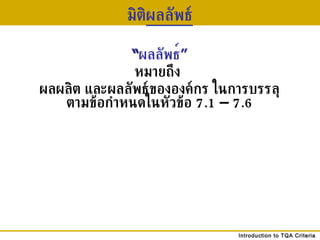 มิติ ผลลัพธ์ “ ผลลัพธ ์ ”   หมายถึง  ผลผลิต และผลลัพธ์ขององค์กร ในการบรรลุตามข้อกำหนดในหัวข้อ  7.1  –  7.6 