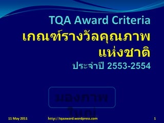 TQA Award Criteriaเกณฑ์รางวัลคุณภาพแห่งชาติประจำปี 2553-2554 มองภาพใหญ่ 11 May 2011 1 http://tqaaward.wordpress.com 