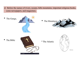 d. Before the names of rivers, oceans, hills mountains, important religious books,
some newspapers, and magazines.
• The Ganga,
• The Himalayas
• The Bible • The Atlantic
 