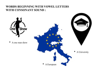 WORDS BEGINNING WITH VOWEL LETTERS
WITH CONSONANT SOUND :
• A one man show
• A University
• A European
 