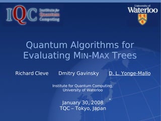 Quantum Algorithms for
   Evaluating MIN-MAX Trees
Richard Cleve      Dmitry Gavinsky           D. L. Yonge-Mallo

                Institute for Quantum Computing,
                       University of Waterloo


                    January 30, 2008
                   TQC – Tokyo, Japan
 
