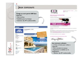 Tirage au sort parmi 600 fans
Objectifs :
•  Gain de fans
• Visibilité pour la marque
•  Générer des RP traditionnelles




                                    Jeu concours culinaire
                                     « Créez un bento pour enfant »
                                    Objectifs :
                                    •  Faire connaître la marque
                                    •  Augmenter la visibilité sur la
                                    blogosphère
                                    •  Générer des RP traditionnelles
 