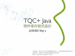 TQC+ Java
物件導向程式設計
 @NCKU Day 1




   主辦單位：國立成功大學計算機與網路中心、雲嘉南區域教學資源中心
   協辦單位：財團法人中華民國電腦技能基金會
   講師：雲林科技大學資管系 林彥宏
 
