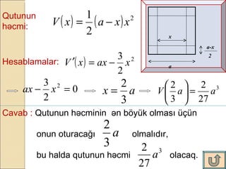 Qutunun həcmi:  Hesablamalar:   Cavab :  Qutunun həcminin  ən böyük olması üçün onun oturacağı  olmalıdır,  bu halda qutunun həcmi  olacaq.  x a a-x 2 