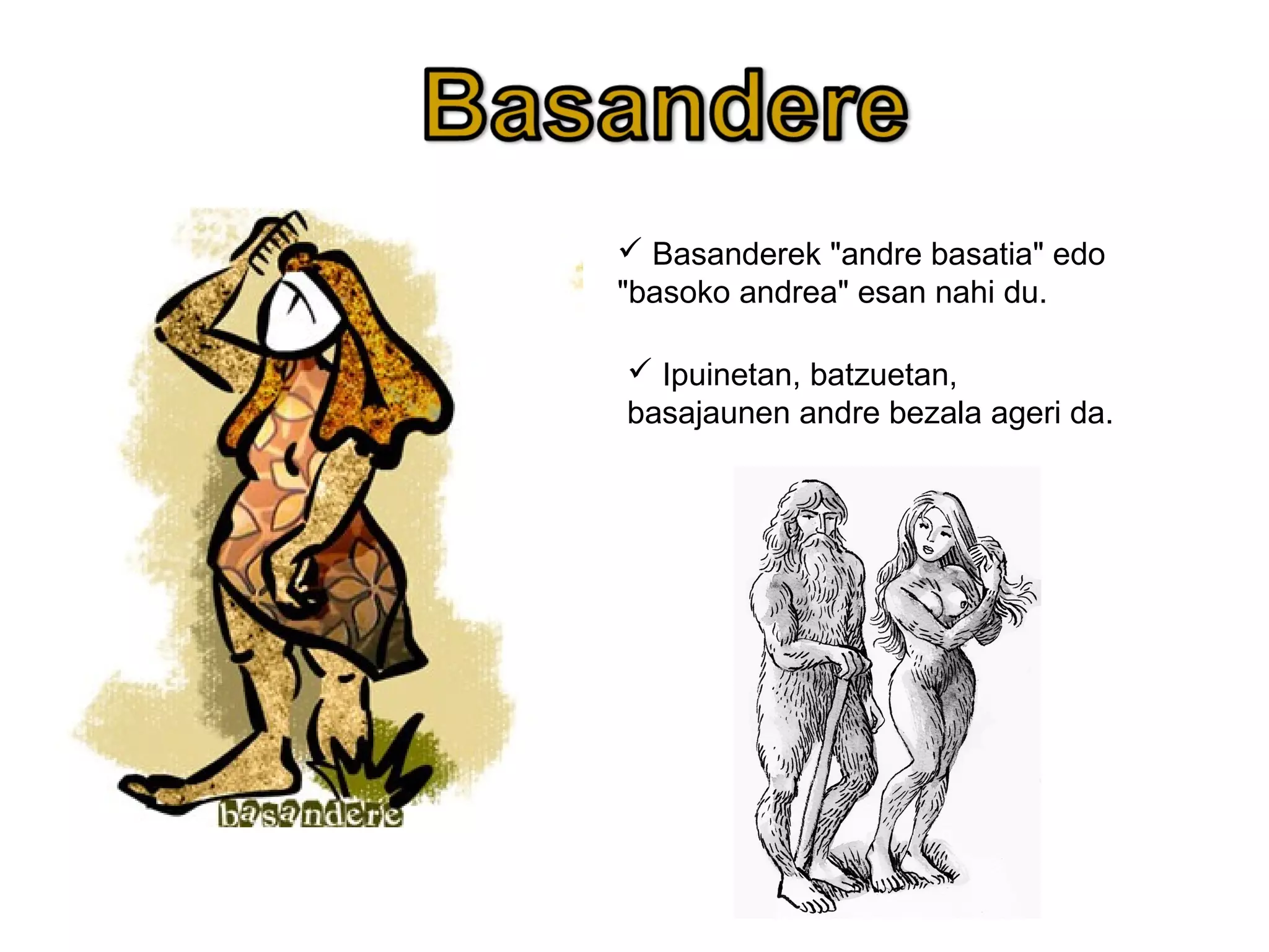  Basanderek "andre basatia" edo
"basoko andrea" esan nahi du.
 Ipuinetan, batzuetan,
basajaunen andre bezala ageri da.
 