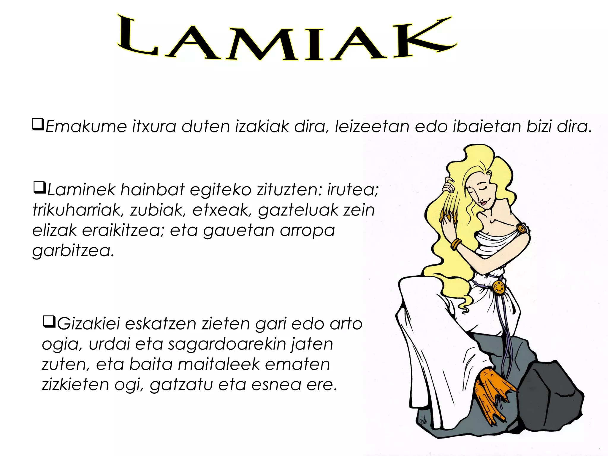 Emakume itxura duten izakiak dira, leizeetan edo ibaietan bizi dira.
Laminek hainbat egiteko zituzten: irutea;
trikuharriak, zubiak, etxeak, gazteluak zein
elizak eraikitzea; eta gauetan arropa
garbitzea.
Gizakiei eskatzen zieten gari edo arto
ogia, urdai eta sagardoarekin jaten
zuten, eta baita maitaleek ematen
zizkieten ogi, gatzatu eta esnea ere.
 