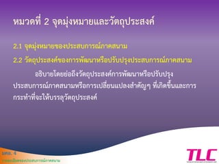 มคอ. 4
รายละเอียดของประสบการณ์ภาคสนาม
หมวดที่ 2 จุดมุ่งหมายและวัตถุประสงค์
2.1 จุดมุ่งหมายของประสบการณ์ภาคสนาม
2.2 วัตถุประสงค์ของการพัฒนาหรือปรับปรุงประสบการณ์ภาคสนาม
อธิบายโดยย่อถึงวัตถุประสงค์การพัฒนาหรือปรับปรุง
ประสบการณ์ภาคสนามหรือการเปลี่ยนแปลงสาคัญๆ ที่เกิดขึ้นและการ
กระทาที่จะให้บรรลุวัตถุประสงค์
 