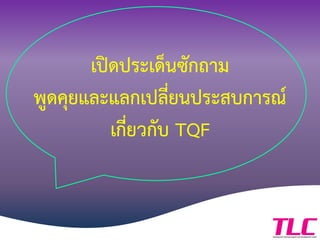 เปิดประเด็นซักถาม
พูดคุยและแลกเปลี่ยนประสบการณ์
เกี่ยวกับ TQF
 
