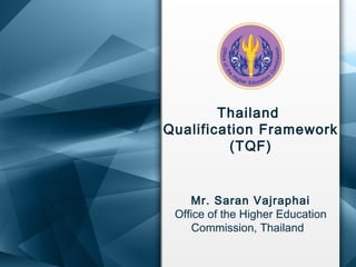 Thailand
Qualification Framework
(TQF)
Mr. Saran Vajraphai
Office of the Higher Education
Commission, Thailand
 