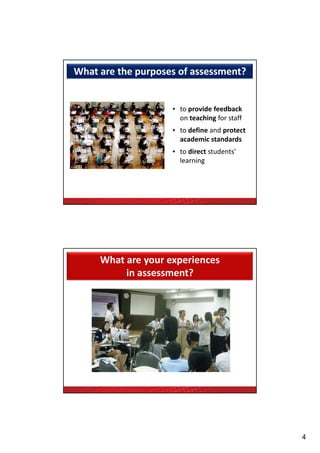 What are the purposes of assessment?


                    • to provide feedback 
                      to provide feedback
                      on teaching for staff
                    • to define and protect 
                      academic standards
                    • to direct students’ 
                      learning




     What are your experiences 
          in assessment?




                                               4
 