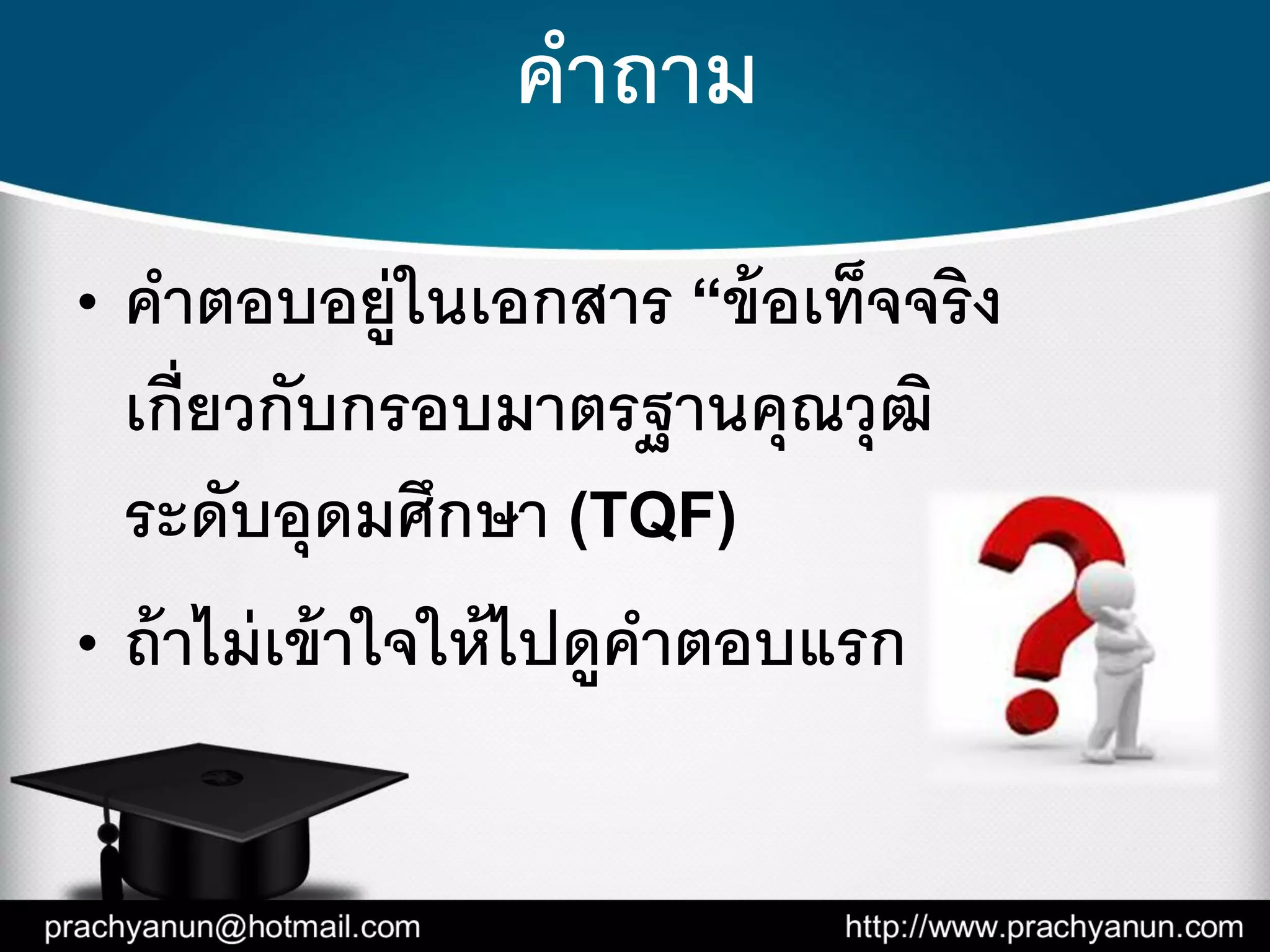 คาถาม
• คาตอบอยู่ในเอกสาร “ข้อเท็จจริง
เกี่ยวกับกรอบมาตรฐานคุณวุฒิ
ระดับอุดมศึกษา (TQF)
• ถ้าไม่เข้าใจให้ไปดูคาตอบแรก
 