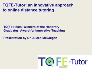 TQFE-Tutor: an innovative approach
to online distance tutoring



TQ(FE) team: Winners of the Honorary
Graduates' Award for Innovative Teaching

Presentation by Dr. Aileen McGuigan
 