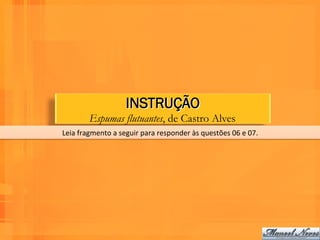 INSTRUÇÃO
            Espumas flutuantes, de Castro Alves
Leia	
  fragmento	
  a	
  seguir	
  para	
  responder	
  às	
  questões	
  06	
  e	
  07.	
  
 