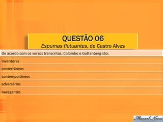 QUESTÃO 06
                                  Espumas flutuantes, de Castro Alves
De	
  acordo	
  com	
  os	
  versos	
  transcritos,	
  Colombo	
  e	
  GuPenberg	
  são:	
  	
  
inventores	
  
conterrâneos	
  
contemporâneos	
  
adversários	
  
navegantes	
  
 