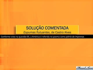 SOLUÇÃO COMENTADA
                                   Espumas flutuantes, de Castro Alves
Conforme	
  visto	
  na	
  questão	
  05,	
  a	
  América	
  é	
  referida	
  no	
  poema	
  como	
  pátria	
  da	
  imprensa.	
  	
  
 
