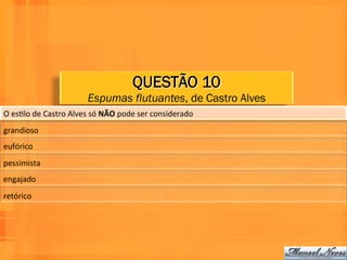 QUESTÃO 10
                                    Espumas flutuantes, de Castro Alves
O	
  esWlo	
  de	
  Castro	
  Alves	
  só	
  NÃO	
  pode	
  ser	
  considerado	
  
grandioso	
  
eufórico	
  
pessimista	
  
engajado	
  
retórico	
  
 