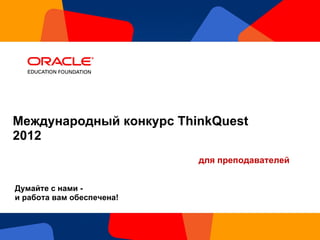 Международный конкурс ThinkQuest  2012  Думайте с нами -  и работа вам обеспечена! для преподавателей 