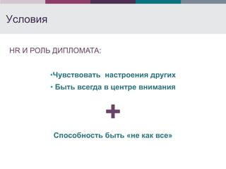 Условия

HR И РОЛЬ ДИПЛОМАТА:


          •Чувствовать настроения других
          • Быть всегда в центре внимания



                       +
          Способность быть «не как все»
 