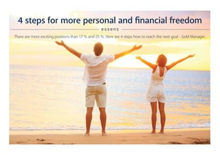 4 steps for more personal and financial freedom
e s s e n s
There are more exciting positions than 17 % and 25 %. Here are 4 steps how to reach the next goal - Gold Manager.
 