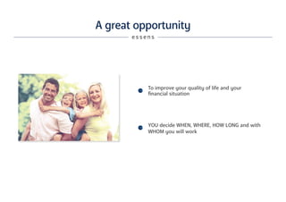 To improve your quality of life and your
financial situation
YOU decide WHEN, WHERE, HOW LONG and with
WHOM you will work
A great opportunity
e s s e n s
 