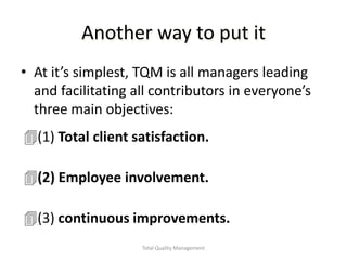 Total Quality Management,[object Object],Another way to put it,[object Object],At it’s simplest, TQM is all managers leading and facilitating all contributors in everyone’s three main objectives:,[object Object],[object Object]