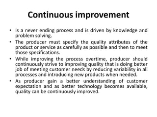 Employee involvement,[object Object],In quality management is crucial in achieving and sustaining high level in quality.,[object Object],Employee have to be empowered to take preventive and if necessary corrective actions without management approval.,[object Object],Employee must be involved in quality by encouraging them to use quality control tools and techniques to track performance and identify areas needing improvement.,[object Object],Employee training and motivation are essential for achieving and sustaining high level of service quality.,[object Object]