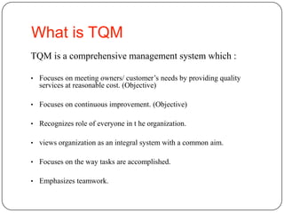 What is TQMTQM is a comprehensive management system which :Focuses on meeting owners/ customer’s needs by providing quality services at reasonable cost. (Objective)