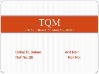 TQM
     TOTAL QUALITY MANAGEMENT




Onkar R. Satam          Anit Nair
Roll No: 26              Roll No:
 