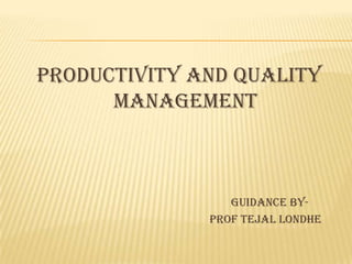 PRODUCTIVITY AND QUALITY
      MANAGEMENT



                 GUIDANCE BY-
              PROF TEJAL LONDHE
 