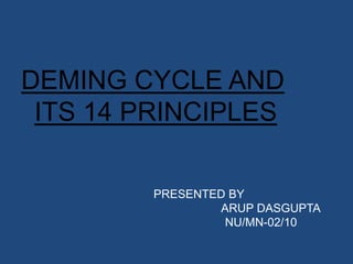 DEMING CYCLE AND
 ITS 14 PRINCIPLES

         PRESENTED BY
                 ARUP DASGUPTA
                  NU/MN-02/10
 