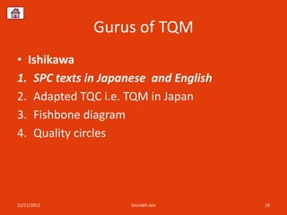 Gurus of TQM
• Ishikawa
1. SPC texts in Japanese and English
2. Adapted TQC i.e. TQM in Japan
3. Fishbone diagram
4. Quality circles




12/11/2012           Sourabh Jain      19
 