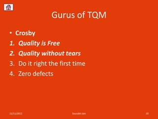Gurus of TQM
• Crosby
1. Quality is Free
2. Quality without tears
3. Do it right the first time
4. Zero defects




12/11/2012             Sourabh Jain   20
 