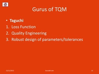 Gurus of TQM
• Taguchi
1. Loss Function
2. Quality Engineering
3. Robust design of parameters/tolerances




12/11/2012          Sourabh Jain            21
 