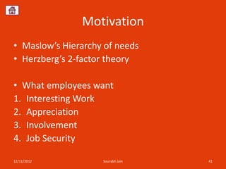 Motivation
• Maslow’s Hierarchy of needs
• Herzberg’s 2-factor theory

• What employees want
1. Interesting Work
2. Appreciation
3. Involvement
4. Job Security

12/11/2012          Sourabh Jain   41
 