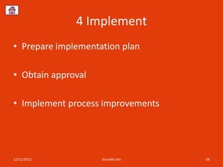 4 Implement
• Prepare implementation plan

• Obtain approval

• Implement process improvements




12/11/2012          Sourabh Jain   58
 