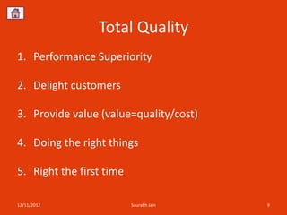 Total Quality
1. Performance Superiority

2. Delight customers

3. Provide value (value=quality/cost)

4. Doing the right things

5. Right the first time

12/11/2012                Sourabh Jain   9
 