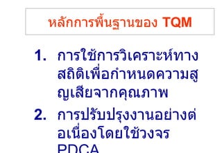 หลักการพื้นฐานของ  TQM การใช้การวิเคราะห์ทางสถิติเพื่อกำหนดความสูญเสียจากคุณภาพ การปรับปรุงงานอย่างต่อเนื่องโดยใช้วงจร   PDCA 