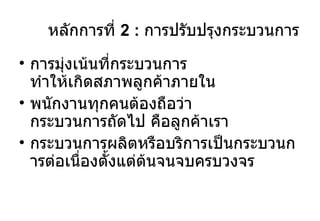 การมุ่งเน้นที่กระบวนการ ทำให้เกิดสภาพลูกค้าภายใน พนักงานทุกคนต้องถือว่า กระบวนการถัดไป คือลูกค้าเรา กระบวนการผลิตหรือบริการเป็นกระบวนการต่อเนื่องตั้งแต่ต้นจนจบครบวงจร หลักการที่  2 :  การปรับปรุงกระบวนการ 