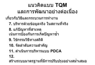 เกี่ยวกับวิธีและกระบวนการทำงาน 7.  บริหารด้วยข้อมูลจริง ในสถานที่จริง 8.  แก้ปัญหาที่สาเหตุ เน้นการป้องกันการเกิดปัญหาซ้ำ 9.  ใช้กรรมวิธีทางสถิติ 10.  จัดลำดับความสำคัญ 11.  ดำเนินการบริหารแบบ  PDCA 12.  สร้างระบบมาตรฐานที่มีการปรับปรุงอย่างสม่ำเสมอ แนวคิดแบบ  TQM  และการพัฒนาอย่างต่อเนื่อง 