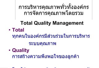 การบริหารคุณภาพทั่วทั้งองค์กร การจัดการคุณภาพโดยรวม Total Quality Management Total   ทุกคนในองค์กรมีส่วนร่วมในการบริหาร   ระบบคุณภาพ Quality   การสร้างความพึงพอใจของลูกค้า  โดยใช้แนวความคิดเชิงระบบของการจัดการ Management   ระบบการบริหารจัดการคุณภาพ   