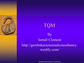 Gemba kaizen Email Consultancy 1 TQM By Ismail Clement http://gembakaizenemailconsultancy.weebly.com/ 