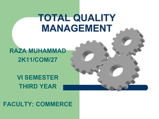 TOTAL QUALITY
MANAGEMENT
RAZA MUHAMMAD
2K11/COM/27
VI SEMESTER
THIRD YEAR
FACULTY: COMMERCE
 