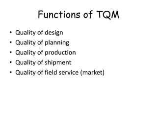 Functions of TQM
•
•
•
•
•

Quality of design
Quality of planning
Quality of production
Quality of shipment
Quality of field service (market)

 