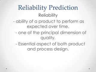 Reliability Prediction
Reliability
- ability of a product to perform as
expected over time.
- one of the principal dimension of
quality.
- Essential aspect of both product
and process design.

 